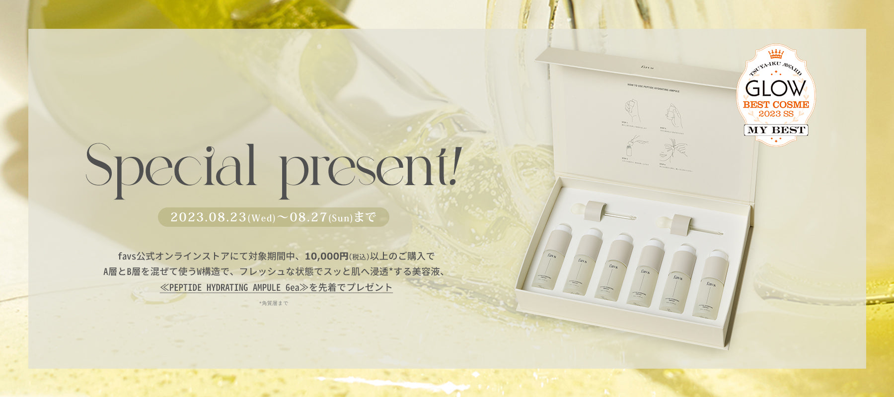 ※ご好評につき早期終了【SPECIAL EVENT】favs公式オンラインストアにて、商品代金10,000円(税込)以上のお買い上げで≪PEPTIDE HYDRATING AMPULE 6ea≫1箱をプレゼント