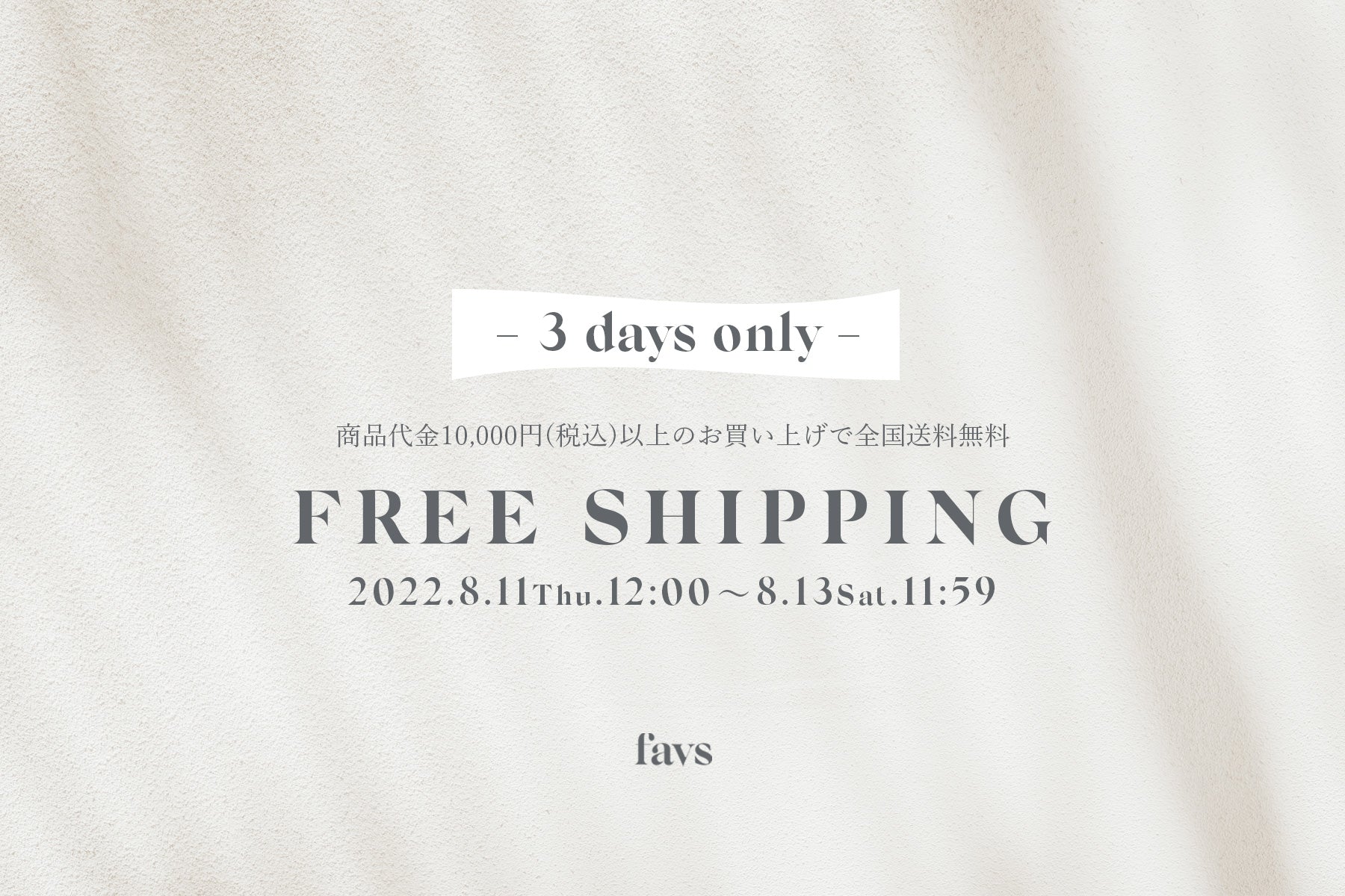 【SPECIAL EVENT】 favs公式オンラインストアにて、商品代金10,000円(税込)以上のお買い上げで全国送料無料